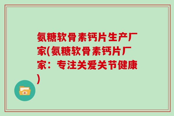 氨糖软骨素钙片生产厂家(氨糖软骨素钙片厂家：专注关爱关节健康)
