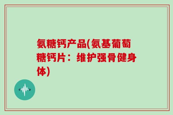 氨糖钙产品(氨基葡萄糖钙片:维护强骨健身体) 氨糖钙产品(氨基葡萄糖钙片:维护强骨健身体)