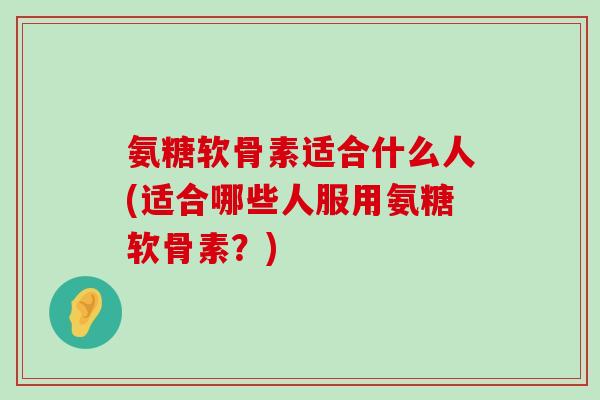氨糖软骨素适合什么人(适合哪些人服用氨糖软骨素?) 氨糖软骨素适合什么人(适合哪些人服用氨糖软骨素?)