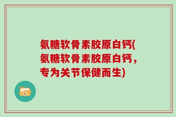 氨糖软骨素胶原白钙(氨糖软骨素胶原白钙,专为关节保健而生) 氨糖软骨素胶原白钙(氨糖软骨素胶原白钙,专为关节保健而生)