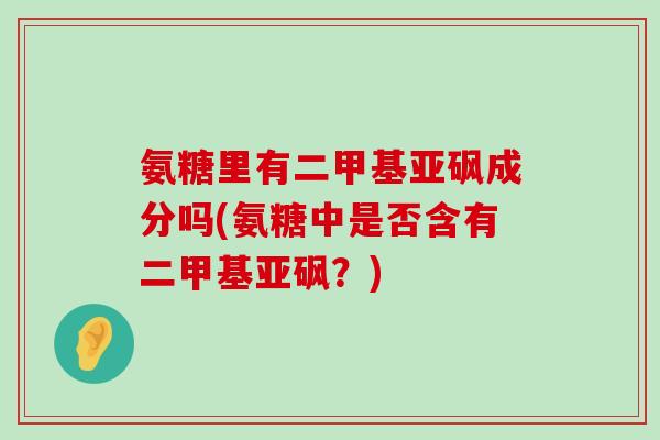 氨糖里有二甲基亚砜成分吗(氨糖中是否含有二甲基亚砜?) 氨糖里有二甲基亚砜成分吗(氨糖中是否含有二甲基亚砜?)
