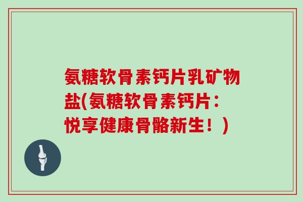 氨糖软骨素钙片乳矿物盐(氨糖软骨素钙片:悦享健康骨骼新生!) 氨糖软骨素钙片乳矿物盐(氨糖软骨素钙片:悦享健康骨骼新生!)