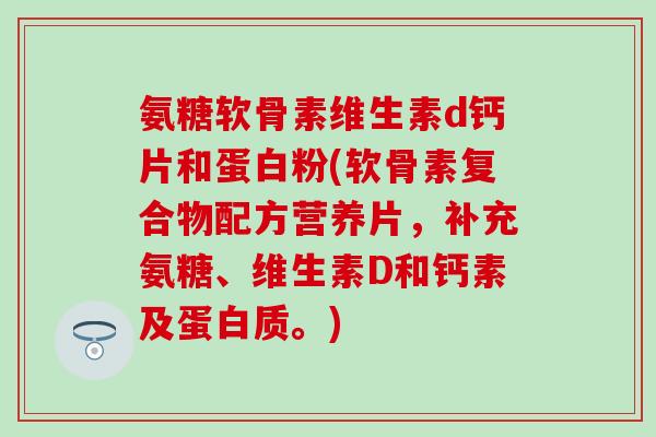 氨糖软骨素维生素d钙片和蛋白粉(软骨素复合物配方营养片，补充氨糖、维生素D和钙素及蛋白质。)