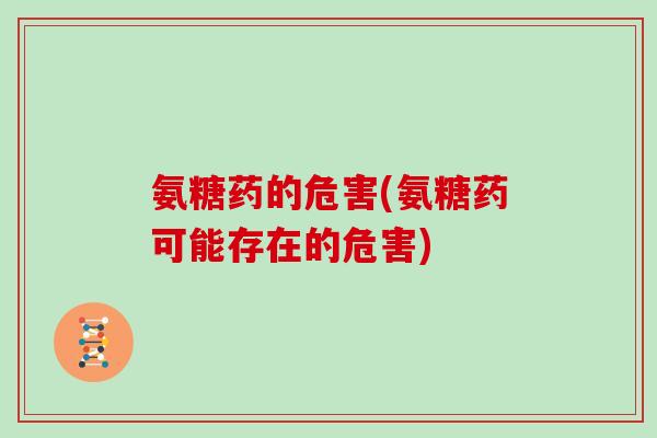 氨糖药的危害(氨糖药可能存在的危害) 氨糖药的危害(氨糖药可能存在的危害)