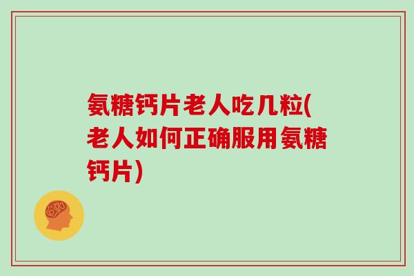 氨糖钙片老人吃几粒(老人如何正确服用氨糖钙片) 氨糖钙片老人吃几粒(老人如何正确服用氨糖钙片)