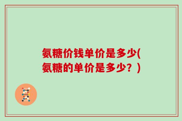 氨糖价钱单价是多少(氨糖的单价是多少？)
