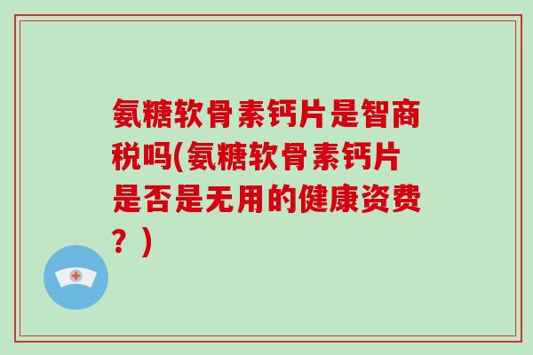 氨糖软骨素钙片是智商税吗(氨糖软骨素钙片是否是无用的健康资费?) 氨糖软骨素钙片是智商税吗(氨糖软骨素钙片是否是无用的健康资费?)