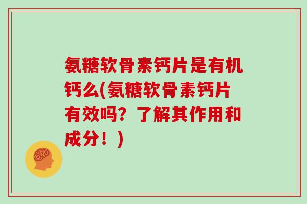 氨糖软骨素钙片是有机钙么(氨糖软骨素钙片有效吗？了解其作用和成分！)