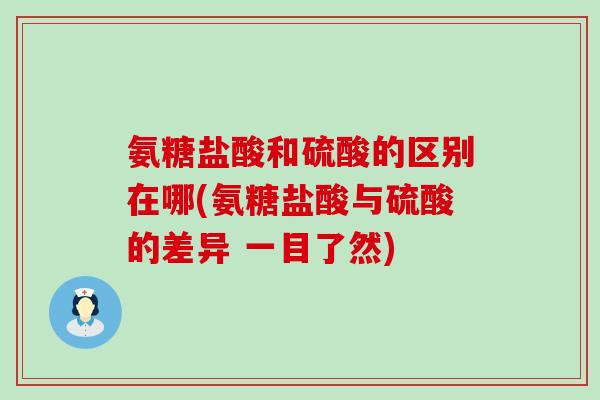 氨糖盐酸和硫酸的区别在哪(氨糖盐酸与硫酸的差异 一目了然) 氨糖盐酸和硫酸的区别在哪(氨糖盐酸与硫酸的差异 一目了然)