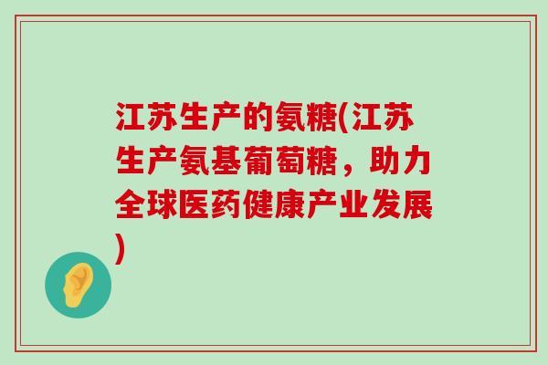 江苏生产的氨糖(江苏生产氨基葡萄糖，助力全球医药健康产业发展)