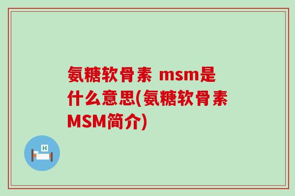 氨糖软骨素 msm是什么意思(氨糖软骨素MSM简介) 氨糖软骨素 msm是什么意思(氨糖软骨素MSM简介)