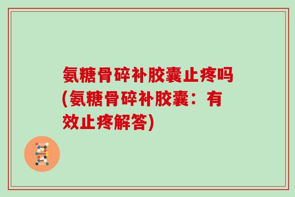 氨糖骨碎补胶囊止疼吗(氨糖骨碎补胶囊:有效止疼解答) 氨糖骨碎补胶囊止疼吗(氨糖骨碎补胶囊:有效止疼解答)