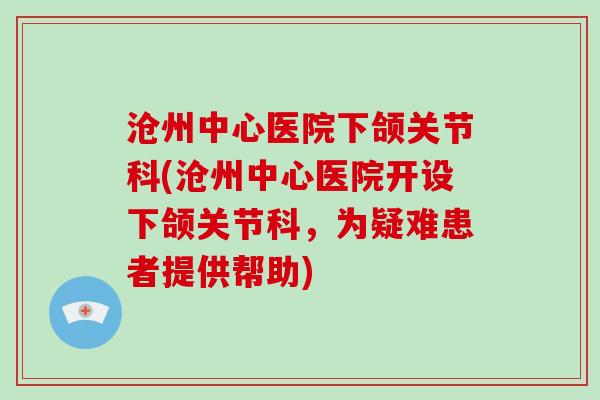 沧州中心医院下颌关节科(沧州中心医院开设下颌关节科,为疑难患者提供帮助) 沧州中心医院下颌关节科(沧州中心医院开设下颌关节科,为疑难患者提供帮助)
