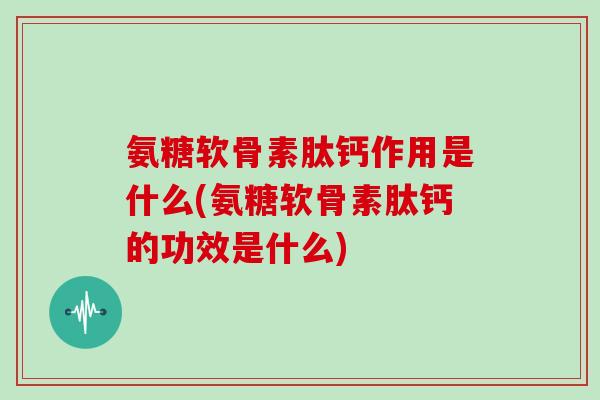 氨糖软骨素肽钙作用是什么(氨糖软骨素肽钙的功效是什么)