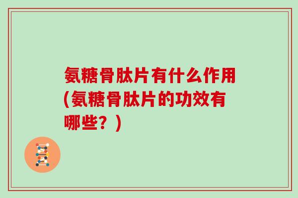 氨糖骨肽片有什么作用(氨糖骨肽片的功效有哪些?) 氨糖骨肽片有什么作用(氨糖骨肽片的功效有哪些?)