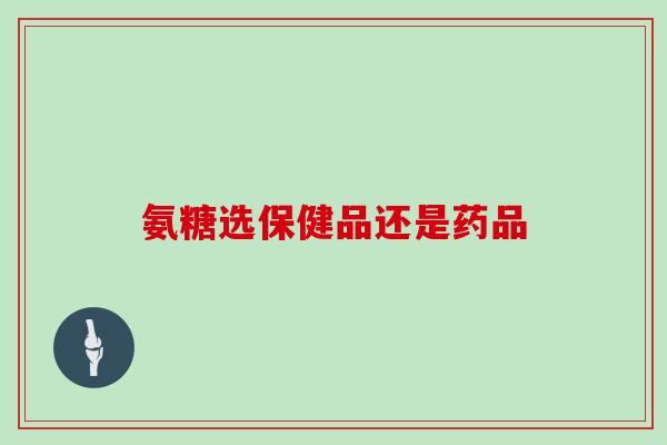 氨糖选保健品还是药品