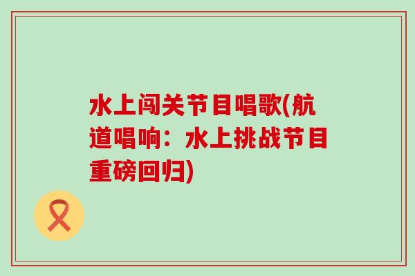 水上闯关节目唱歌(航道唱响：水上挑战节目重磅回归)
