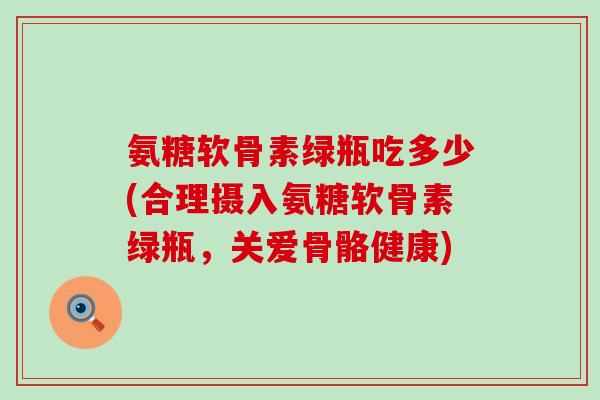 氨糖软骨素绿瓶吃多少(合理摄入氨糖软骨素绿瓶,关爱骨骼健康) 氨糖软骨素绿瓶吃多少(合理摄入氨糖软骨素绿瓶,关爱骨骼健康)
