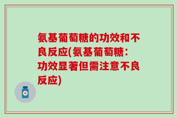 氨基葡萄糖的功效和不良反应(氨基葡萄糖:功效显著但需注意不良反应) 氨基葡萄糖的功效和不良反应(氨基葡萄糖:功效显著但需注意不良反应)