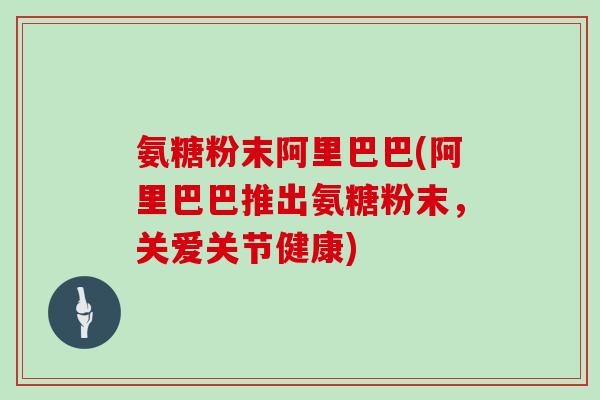 氨糖粉末阿里巴巴(阿里巴巴推出氨糖粉末,关爱关节健康) 氨糖粉末阿里巴巴(阿里巴巴推出氨糖粉末,关爱关节健康)