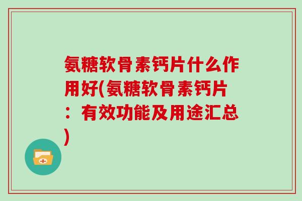 氨糖软骨素钙片什么作用好(氨糖软骨素钙片:有效功能及用途汇总) 氨糖软骨素钙片什么作用好(氨糖软骨素钙片:有效功能及用途汇总)
