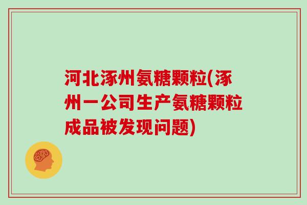 河北涿州氨糖颗粒(涿州一公司生产氨糖颗粒成品被发现问题) 河北涿州氨糖颗粒(涿州一公司生产氨糖颗粒成品被发现问题)