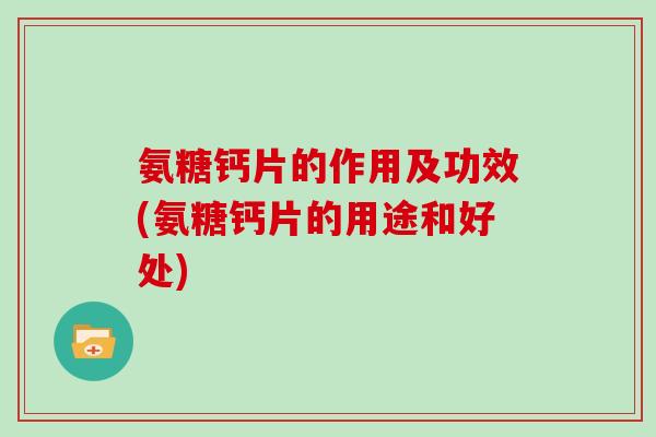 氨糖钙片的作用及功效(氨糖钙片的用途和好处) 氨糖钙片的作用及功效(氨糖钙片的用途和好处)