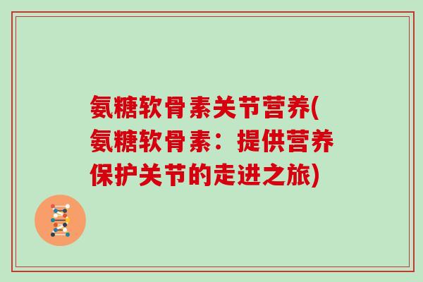 氨糖软骨素关节营养(氨糖软骨素:提供营养保护关节的走进之旅) 氨糖软骨素关节营养(氨糖软骨素:提供营养保护关节的走进之旅)