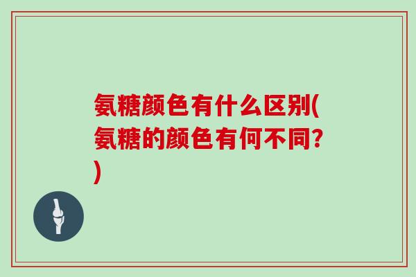 氨糖颜色有什么区别(氨糖的颜色有何不同?) 氨糖颜色有什么区别(氨糖的颜色有何不同?)