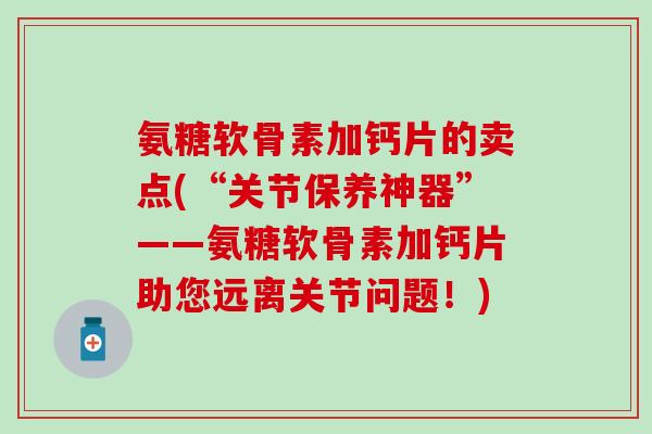 氨糖软骨素加钙片的卖点(“关节保养神器”——氨糖软骨素加钙片助您远离关节问题!) 氨糖软骨素加钙片的卖点(“关节保养神器”——氨糖软骨素加钙片助您远离关节问题!)