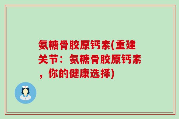 氨糖骨胶原钙素(重建关节:氨糖骨胶原钙素,你的健康选择) 氨糖骨胶原钙素(重建关节:氨糖骨胶原钙素,你的健康选择)
