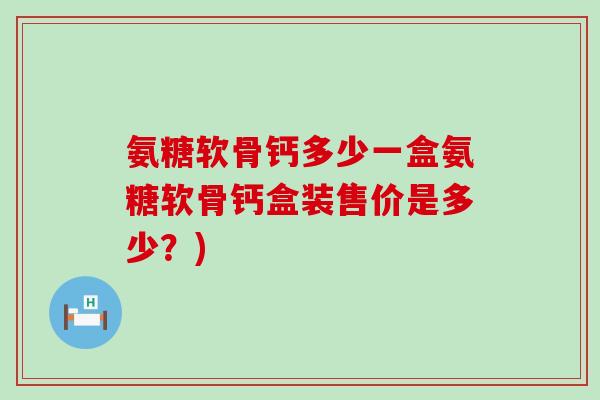 氨糖软骨钙多少一盒氨糖软骨钙盒装售价是多少？)