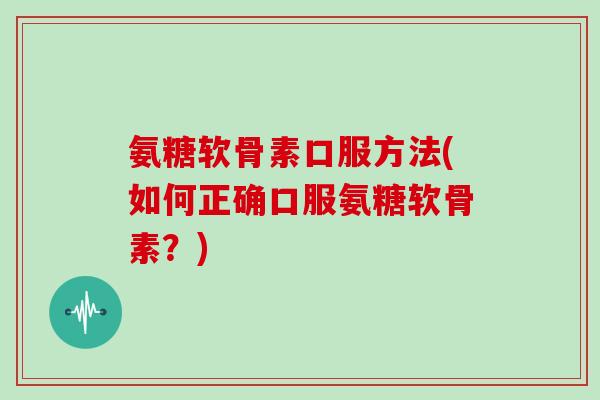 氨糖软骨素口服方法(如何正确口服氨糖软骨素?) 氨糖软骨素口服方法(如何正确口服氨糖软骨素?)