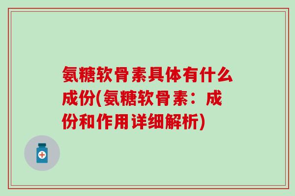 氨糖软骨素具体有什么成份(氨糖软骨素:成份和作用详细解析) 氨糖软骨素具体有什么成份(氨糖软骨素:成份和作用详细解析)