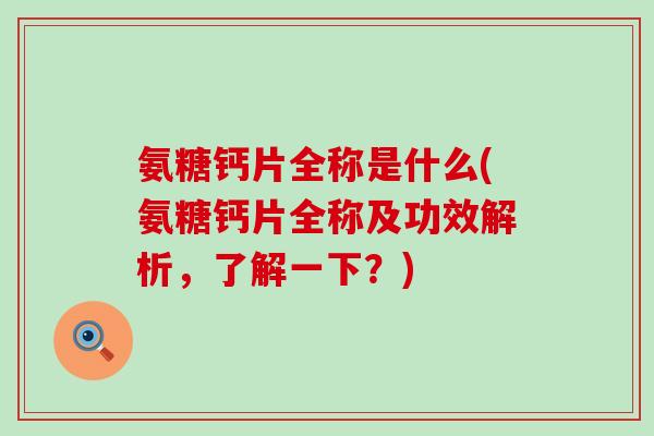 氨糖钙片全称是什么(氨糖钙片全称及功效解析,了解一下?) 氨糖钙片全称是什么(氨糖钙片全称及功效解析,了解一下?)