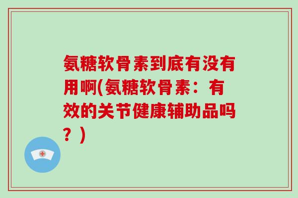 氨糖软骨素到底有没有用啊(氨糖软骨素:有效的关节健康辅助品吗?) 氨糖软骨素到底有没有用啊(氨糖软骨素:有效的关节健康辅助品吗?)