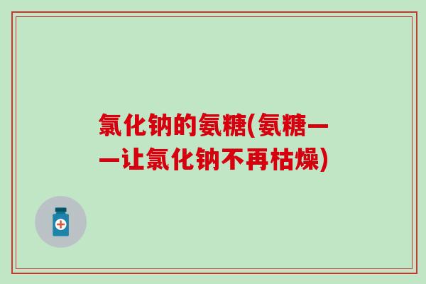 氯化钠的氨糖(氨糖——让氯化钠不再枯燥)