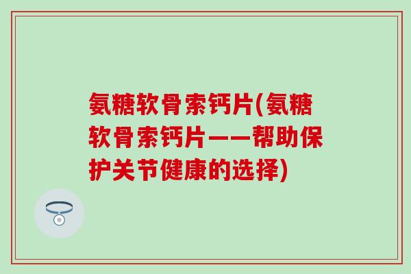 氨糖软骨索钙片(氨糖软骨索钙片——帮助保护关节健康的选择)