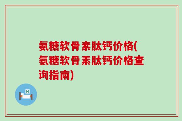 氨糖软骨素肽钙价格(氨糖软骨素肽钙价格查询指南) 氨糖软骨素肽钙价格(氨糖软骨素肽钙价格查询指南)