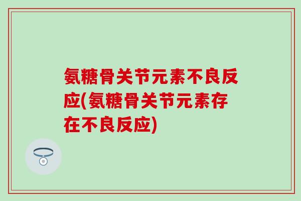 氨糖骨关节元素不良反应(氨糖骨关节元素存在不良反应)