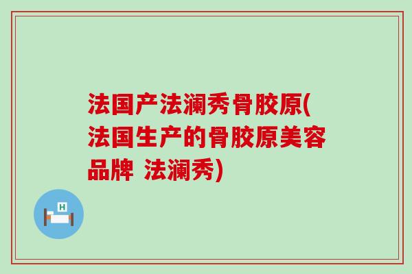 法国产法澜秀骨胶原(法国生产的骨胶原美容品牌 法澜秀) 法国产法澜秀骨胶原(法国生产的骨胶原美容品牌 法澜秀)