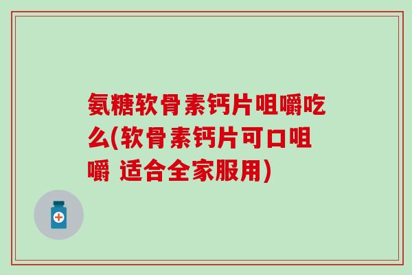 氨糖软骨素钙片咀嚼吃么(软骨素钙片可口咀嚼 适合全家服用)