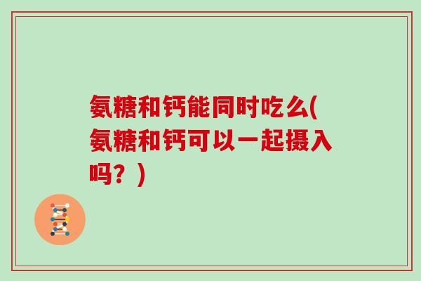 氨糖和钙能同时吃么(氨糖和钙可以一起摄入吗?) 氨糖和钙能同时吃么(氨糖和钙可以一起摄入吗?)