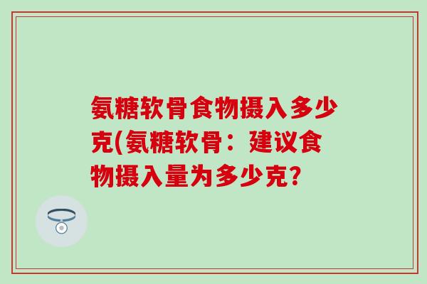 氨糖软骨食物摄入多少克(氨糖软骨：建议食物摄入量为多少克？