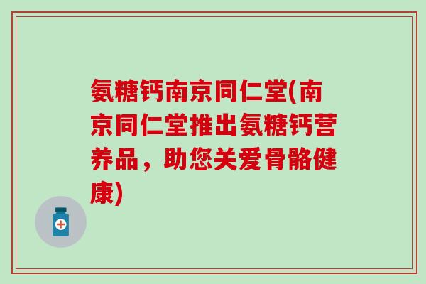 氨糖钙南京同仁堂(南京同仁堂推出氨糖钙营养品，助您关爱骨骼健康)