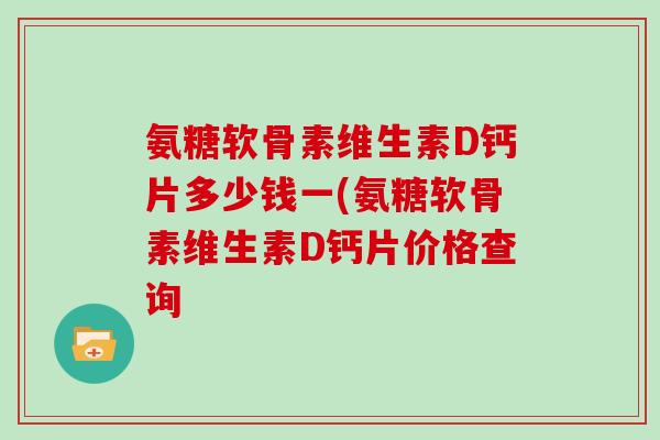 氨糖软骨素维生素D钙片多少钱一(氨糖软骨素维生素D钙片价格查询