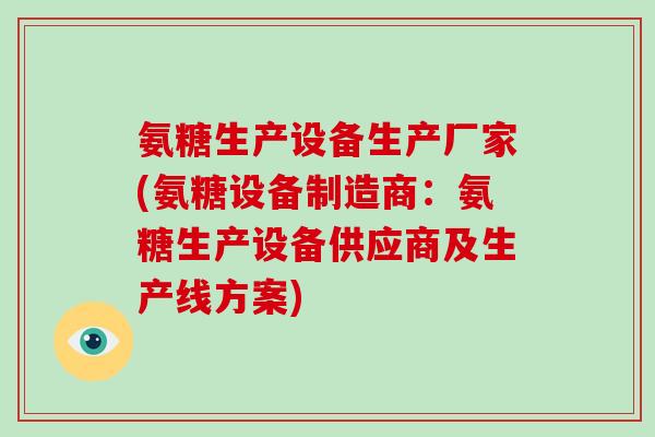 氨糖生产设备生产厂家(氨糖设备制造商:氨糖生产设备供应商及生产线方案) 氨糖生产设备生产厂家(氨糖设备制造商:氨糖生产设备供应商及生产线方案)