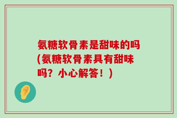 氨糖软骨素是甜味的吗(氨糖软骨素具有甜味吗?小心解答!) 氨糖软骨素是甜味的吗(氨糖软骨素具有甜味吗?小心解答!)
