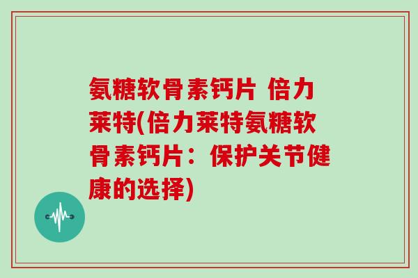 氨糖软骨素钙片 倍力莱特(倍力莱特氨糖软骨素钙片：保护关节健康的选择)