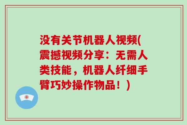 没有关节机器人视频(震撼视频分享:无需人类技能,机器人纤细手臂巧妙操作物品!) 没有关节机器人视频(震撼视频分享:无需人类技能,机器人纤细手臂巧妙操作物品!)